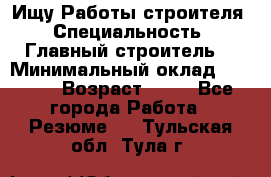 Ищу Работы строителя › Специальность ­ Главный строитель  › Минимальный оклад ­ 5 000 › Возраст ­ 30 - Все города Работа » Резюме   . Тульская обл.,Тула г.